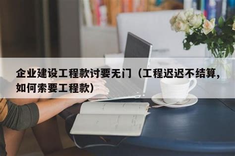 企业建设工程款讨要无门（工程迟迟不结算,如何索要工程款）