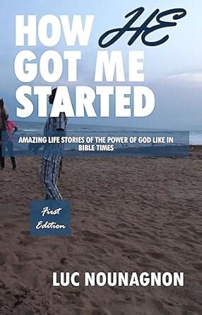 HOW HE GOT ME STARTED: Amazing Life Stories Of The Power Of God Like In ...