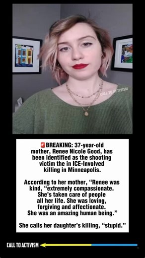 🚨BREAKING: 37-year-old mother, Renee Nicole Good, has been identified as the shooting victim the in ICE-Involved killing in Minneapolis. According to her mother, “Renee was kind, “extremely compassionate. She’s taken care of people all her life. She was loving, forgiving and affectionate. She was an amazing human being.” She calls her daughter’s killing, “stupid.” #sharethis #lockhimup #nevertrump #stoptrump #politicalmemes | CALL TO ACTIVISM