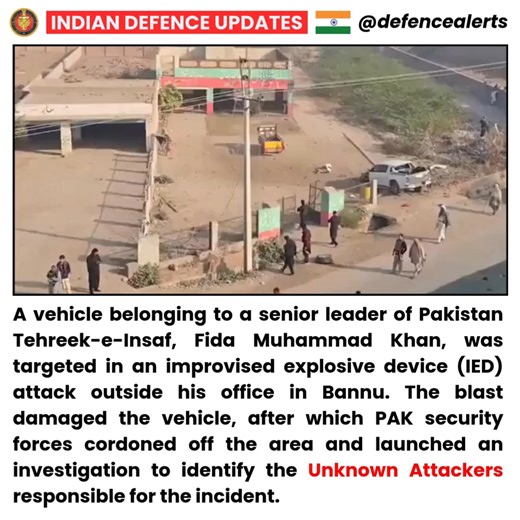 🔴A vehicle belonging to a senior leader of Pakistan Tehreek-e-Insaf, Fida Muhammad Khan, was targeted in an improvised explosive device (IED) attack outside his office in Bannu. The blast damaged the vehicle, after which PAK security forces cordoned off the area and launched an investigation to identify the Unknown Attackers responsible for the incident. | Indian Defence Updates