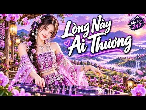 LÒNG NÀY AI THƯƠNG - NONSTOP NHẠC TÂY BẮC HAY - LK NHẠC SÀN TÂY BẮC - TÂY BẮC 247