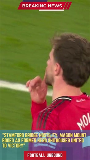 Stamford Bridge Hostility Mason Mount Booed as Former Hero Shithouses United to Victory