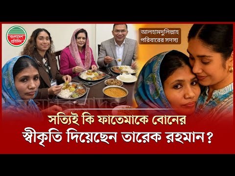 ফাতেমাকে তারেক রহমানের বোনের স্বীকৃতি ও এক টেবিলে বসে খাওয়ার তথ্য ও ছবির উৎস কী? | Fatema Begum