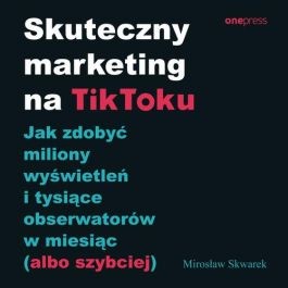 Skuteczny marketing na TikToku. Jak zdobyć miliony wyświetleń i tysiące obserwatorów w miesiąc (albo szybciej)