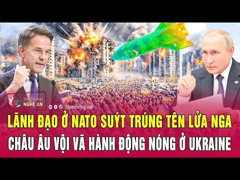 Điểm nóng quốc tế: Lãnh đạo ở NATO suýt trúng tên lửa Nga, châu Âu hành động nóng ở Ukraine
