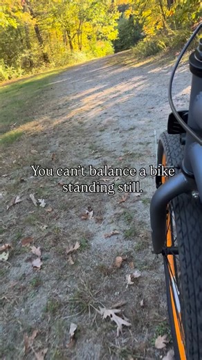 You can’t balance a bike standing still. You have to move to find...