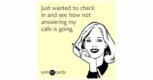 Just wanted to check in and see how not answering my calls is going