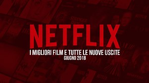 Netflix: la top 3 film e le uscite di giugno 2018