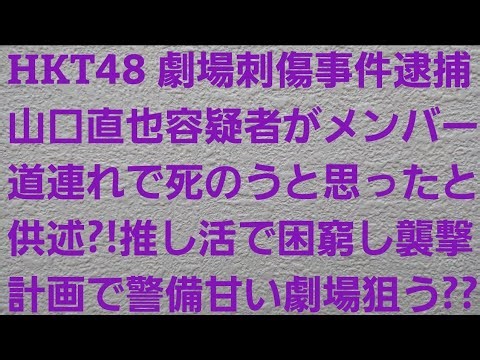 HKT48劇場刺傷事件で逮捕の山口直也容疑者がメンバーを道連れで死のうと思ったと供述？！推し活や高級車のローンで困窮し襲撃を計画で警備が甘いHKT48劇場を狙う？？