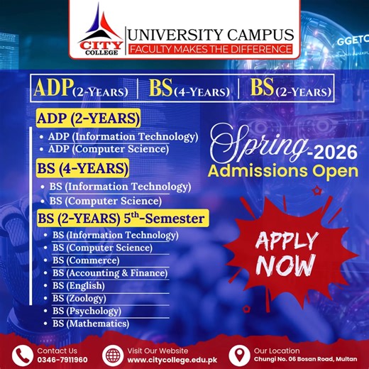 🎓 City College – University Campus, Multan 🌼 Admissions Open – Spring 2026 A new academic year brings new opportunities! Step into a future full of learning, growth, and professional development with our wide range of degree programs. 📘 ADP (02 Years) • ADP (I.T) • ADP (CS) • ADP (English) • ADP (Psychology) 🎓 BS (04 Years) • BS (I.T) • BS (CS) 📚 BS (02 Years) / 5th Semester • BS (I.T) • BS (CS) • BS (English) • BS (Zoology) • BS (Psychology) ✨ Why Choose City College? ✔️ Experienced & Qual