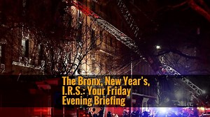 The Bronx, New Year’s, I.R.S.: Your Friday Evening Briefing