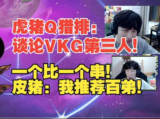 虎猪Q猎排：谈论VKG第三人！一个比一个串！皮猪：我推荐百弟！