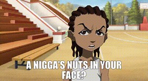 A nigga's nuts in your face?