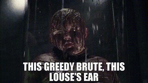 This greedy brute, this louse's ear
