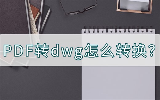 PDF转dwg怎么转换？两种好用的方法分享给你