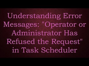 Understanding Error Messages: "Operator or Administrator Has Refused the Request" in Task Scheduler