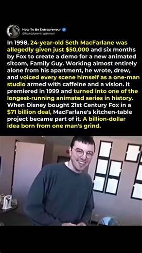In 1998, Seth MacFarlane was just a 24-year-old animator with a bold idea and a tiny budget. With only $50,000 and six months from Fox, he turned his apartment into a mini studio, writing, drawing, and voicing every scene himself. That small, caffeine-fueled project became Family Guy, one of the longest-running animated series ever. When Disney later bought 21st Century Fox for $71 billion, MacFarlane’s kitchen-table creation became part of that massive deal, proof that one person’s grind can gr