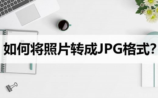 如何将照片转成JPG格式？教你两种转换格式方法