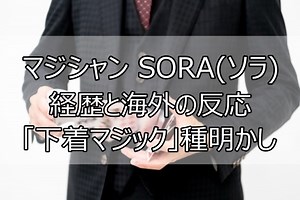 マジシャン SORA(ソラ)の経歴と海外の反応「下着マジック」種明かし