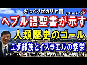 #832 ざっくりゼカリヤ書⑩「ヘブル語聖書が示す人類歴史のゴール」～ユダ部族とイスラエルの繁栄～ゼカリヤ書 10章より 高原剛一郎 聖書メッセージの集い 2026年2月19日