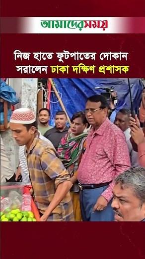 নিজ হাতে ফুটপাতের দোকান সরালেন ঢাকা দক্ষিণ সিটি করপোরেশনের প্রশাসক