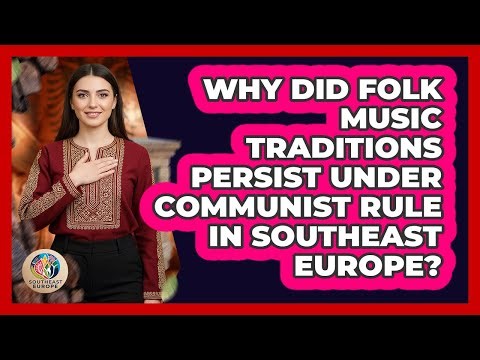Why Did Folk Music Traditions Persist Under Communist Rule In Southeast Europe?