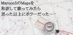 【Maps/Maroon5】歌詞を和訳して歌ってみたら、思った以上にホラーだった…
