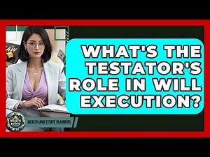 What's The Testator's Role In Will Execution? - Wealth and Estate Planners