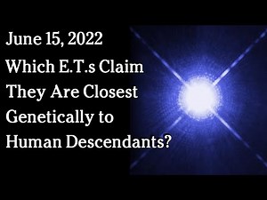 June 15, 2022 - Which E.T.s Claim They Are Closest Genetically to Human Descendants?