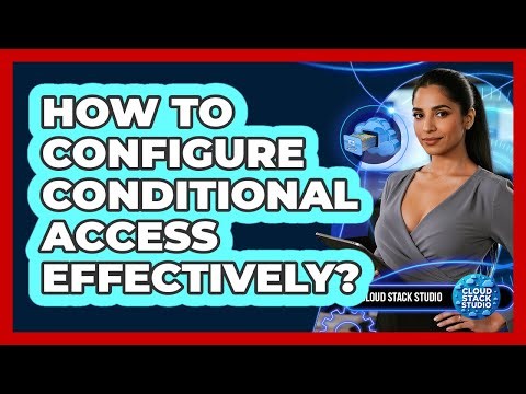 How To Configure Conditional Access Effectively?