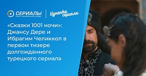 «Сказки 1001 ночи»: Джансу Дере и Ибрагим Челиккол в первом тизере долгожданного турецкого сериала