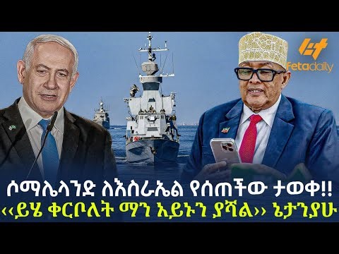 Ethiopia - ሶማሌላንድ ለእስራኤል የሰጠችው ታወቀ!! ‹‹ይሄ ቀርቦለት ማን አይኑን ያሻል›› ኔታንያሁ