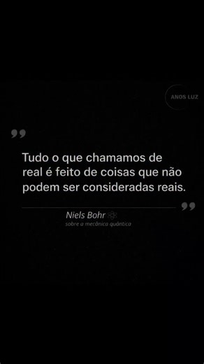 “Tudo o que chamamos de real é feito de coisas que não podem ser consideradas reais.” — Niels Bohr | ANOS LUZ