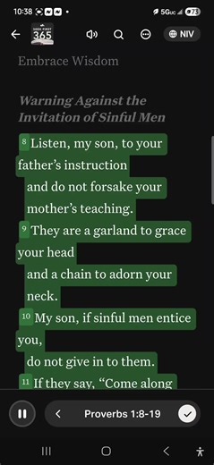 Bible study: Proverbs1:8-19 Devotional included: Reflection: What would the father’s instructions and wisdom bring to his child? How does this promise encourage you to pursue wisdom and instruction? What type of company did the father advise the son not to associate with? What motivations and characteristics did they have? What happened to the sinful company in verses 18-19? How have you seen this to be true in life and relevant to your experiences? Pray and Apply: Reflect on the influences in y