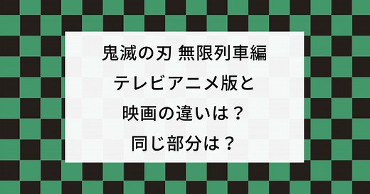 鬼滅の刃/無限列車編テレビアニメ版と映画の違いは？同じ部分は？