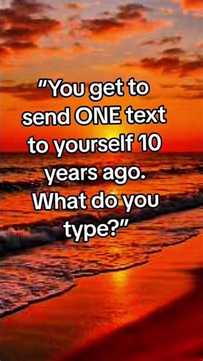 “You get to send ONE text to yourself 10 years ago. What do you type?”