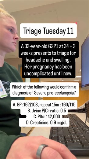 Alex Shurling, MD OBGYN, Womens Health advocate, mom on Instagram: "Triage Tuesday number 11: can you answer this OBGYN clinical scenario? Tune in tomorrow for the answer on Wisdom Wednesday. A 32-year-old G2P1 at 34 + 2 weeks presents to triage for headache and swelling. Her pregnancy has been uncomplicated until now. Which of the following would confirm a diagnosis of Severe pre-ecclampsia? A. BP: 162/108, repeat 15m : 160/115 B. Urine P/Cr ratio: 0.5 C. Plts: 142,000 D. Creatinine: 0.9 mg/dL