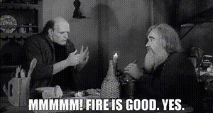 - Mmmmm! - Fire is good. Yes.
