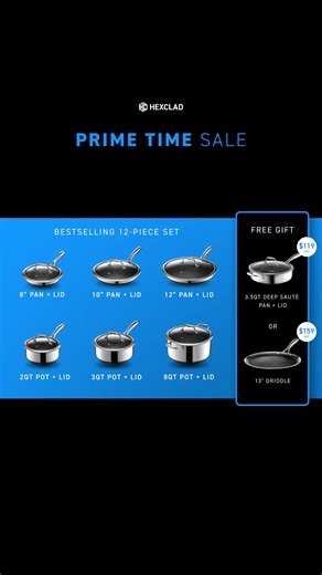 🔥 6 Days. One shot. 🔥 Our Prime Time Sale is here! For a limited time choose your FREE hybrid cookware when you buy our bestselling 12-Piece Pots and Pans Set. ✔️ 8" Pan Lid ✔️ 10" Pan Lid ✔️ 12" Pan Lid ✔️ 2QT Pot Lid ✔️ 3QT Pot Lid ✔️ 8QT Pot Lid ✔️ FREE 3.5QT Deep Sauté Pan ($119 value) or 13" Griddle ($159 value) Plus free shipping & 30-day returns. ⏰ The clock is ticking—once it's gone, it's gone. | HexClad