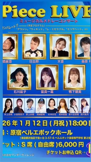 ✨ミュージカルメドレーコンサート『Piece LIVE』開催決定/✨ 名曲のオンパレード♪ (予定プログラム) 「アラジン」「ウィキッド」「レ・ミゼラブル」「エリザベート」他 日程 2026年1月12日(月祝) 18:00公演 場所 原宿ベルエポックホール 出演者 棚橋麗音 日出郎 天音 桑原柊 石川凪子 當真一嘉 鴨下朋美 茎田優平 井上志帆 小泉陽菜子 野上紗穂 岡崎碧希 杉本彩花 岡本穂里 須々田恵里 西川美月 下地 青 2026年1月12日(月祝) 開演時間 18:00 1回公演 開場は17:15 より 【会場】 原宿ベルエポックホール (東京都渋谷区千駄ヶ谷3-57-6 ベルエポック美容専門学校第2校舎 B2階 ) 【チケット】 S席(自由席) 6,000円 (税込) ご予約フォーム https://business.form-mailer.jp/fms/c0e6cfc1317456 『Piece LIVE』応援熨斗申し込み 本番当日、劇場内にて応援いただきました皆様のお名前と応援メッセージが書かれた熨斗を掲示。（金額によりデザインが変わります） 出演者のお写真(10,000