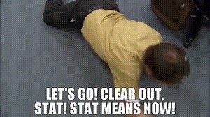 Let's go! Clear out, stat! Stat means now!