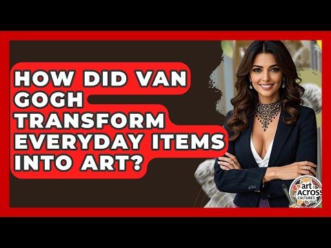 How Did Van Gogh Transform Everyday Items Into Art? - Art Across Cultures