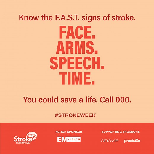 A stroke happens every 19 minutes, and when it strikes brain cells start dying at a frightening rate of up to 1.9 million per minute, but prompt medical treatment can stop this damage. Our message is simple. The faster you can be treated for stroke, the more chance you have of making a full recovery. The vital first step in accessing these treatments is recognising the F.A.S.T. signs and calling triple zero (000). Your life may have been saved by someone knowing the common signs of stroke, pleas