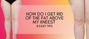 How do I get rid of the fat above my knees. 8 Easy Tips