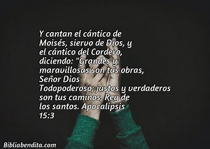 Explicación Apocalipsis 15:3. 'Y cantan el cántico de Moisés, siervo de Dios, y el cántico del Cordero, diciendo: "Grandes y maravillosas son tus obras, Señor Dios Todopoderoso; justos y verdaderos son tus caminos, Rey de los santos.' - BibliaBendita