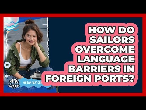How Do Sailors Overcome Language Barriers In Foreign Ports? - Ocean Watchmen