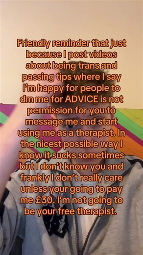 I’ve got my own life and I’m more than happy for people to ask for advice or passing tips or even ask questions about transitioning but I will not tolerate just being vented at. I don’t know you. If I know you irl then that doesn’t could but you are a random person on the internet and so I am, I am not a trained professional. #trans #transftm #ftm #queer #transman