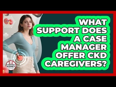 What Support Does A Case Manager Offer CKD Caregivers? - Chronic Kidney Support