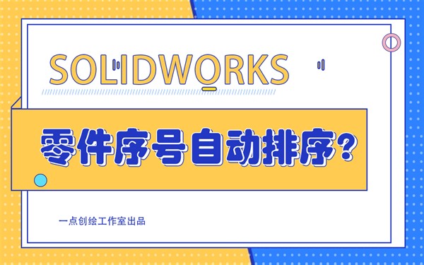 【SW技巧】装配图零件序号如何自动按顺序排列