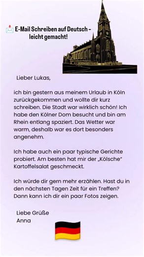 Easygerman01 on Instagram: "📩 E-Mail Schreiben auf Deutsch – leicht gemacht! Anna schreibt Lukas eine schöne Nachricht über ihren Urlaub in Köln – und genau solche Texte helfen dir, dein Deutsch auf das nächste Level zu bringen! 🇩🇪✨ Sie erzählt von: 🏰 dem Kölner Dom 🌤️ warmem, angenehmem Wetter 🥗 leckerem „Kölsche“ Kartoffelsalat 🚶 Spaziergängen am Rhein So sieht ein perfektes B1/B2-E-Mail-Beispiel aus: persönlich, klar, freundlich und gut strukturiert. 💬 👉 Lernst du auch gerade, wie ma